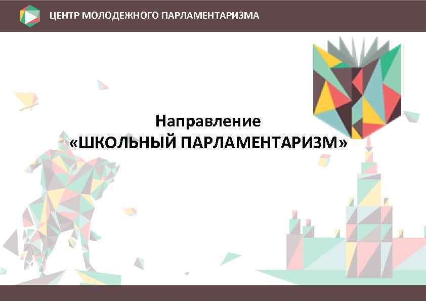 ЦЕНТР МОЛОДЕЖНОГО ПАРЛАМЕНТАРИЗМА Направление «ШКОЛЬНЫЙ ПАРЛАМЕНТАРИЗМ» 