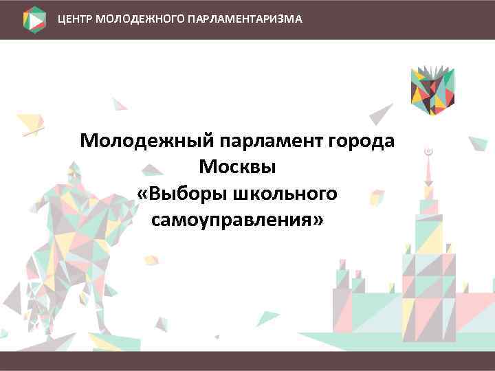 ЦЕНТР МОЛОДЕЖНОГО ПАРЛАМЕНТАРИЗМА Молодежный парламент города Москвы «Выборы школьного самоуправления» 