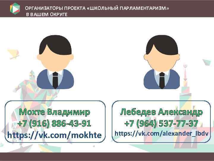ОРГАНИЗАТОРЫ ПРОЕКТА «ШКОЛЬНЫЙ ПАРЛАМЕНТАРИЗМ» В ВАШЕМ ОКРУГЕ Мохте Владимир +7 (916) 886 -43 -91
