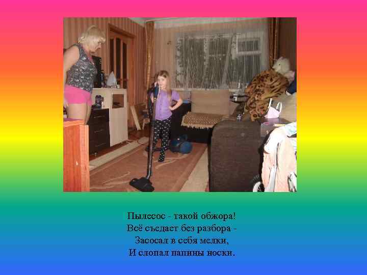 Пылесос - такой обжора! Всё съедает без разбора Засосал в себя мелки, И слопал