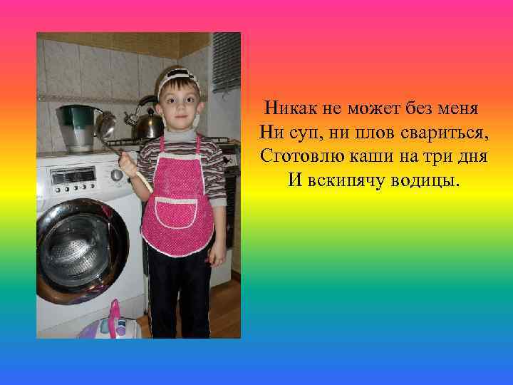 Никак не может без меня Ни суп, ни плов свариться, Сготовлю каши на три