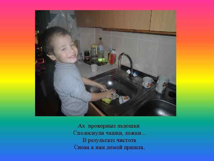 Ах проворные ладошки Сполоснули чашки, ложки. . . В результате чистота Снова к нам