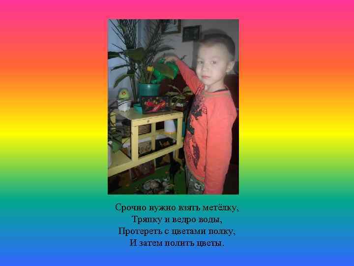 Срочно нужно взять метёлку, Тряпку и ведро воды, Протереть с цветами полку, И затем