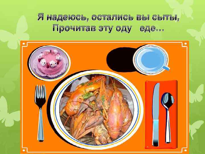 Я надеюсь, остались вы сыты, Прочитав эту оду еде… 