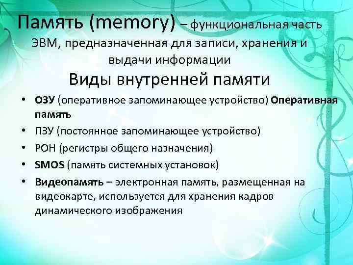 Память (memory) – функциональная часть ЭВМ, предназначенная для записи, хранения и выдачи информации Виды