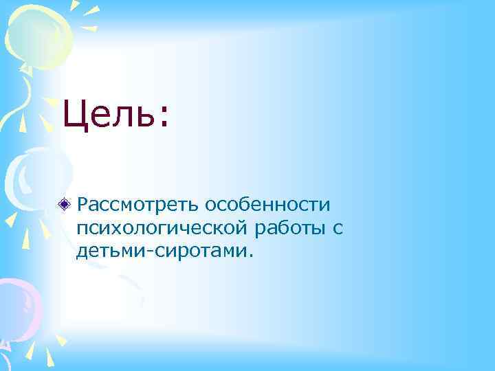 Цель: Рассмотреть особенности психологической работы с детьми-сиротами. 