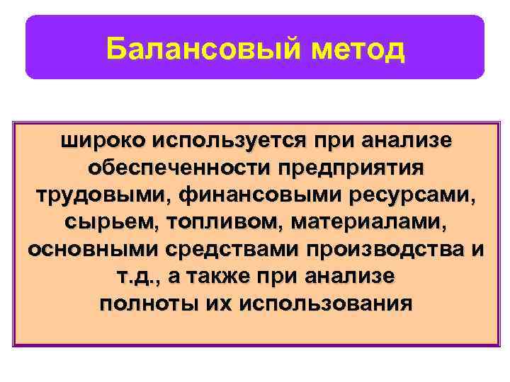 Балансовый метод широко используется при анализе обеспеченности предприятия трудовыми, финансовыми ресурсами, сырьем, топливом, материалами,