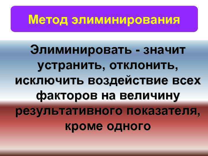 Метод элиминирования Элиминировать - значит устранить, отклонить, исключить воздействие всех факторов на величину результативного