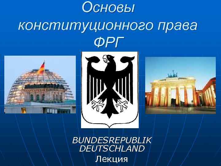 Основы конституционного права ФРГ BUNDESREPUBLIK DEUTSCHLAND Лекция 