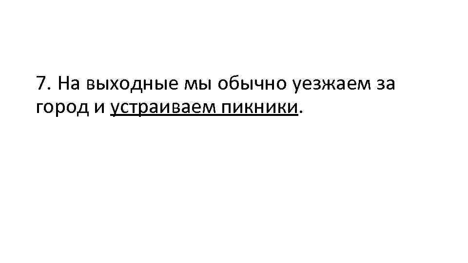 7. На выходные мы обычно уезжаем за город и устраиваем пикники. 