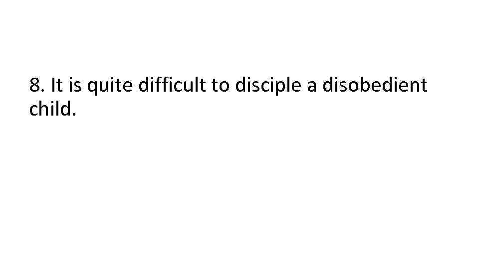 8. It is quite difficult to disciple a disobedient child. 