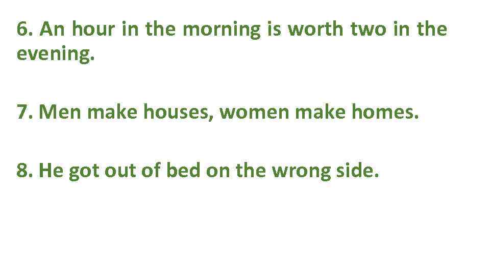 6. An hour in the morning is worth two in the evening. 7. Men