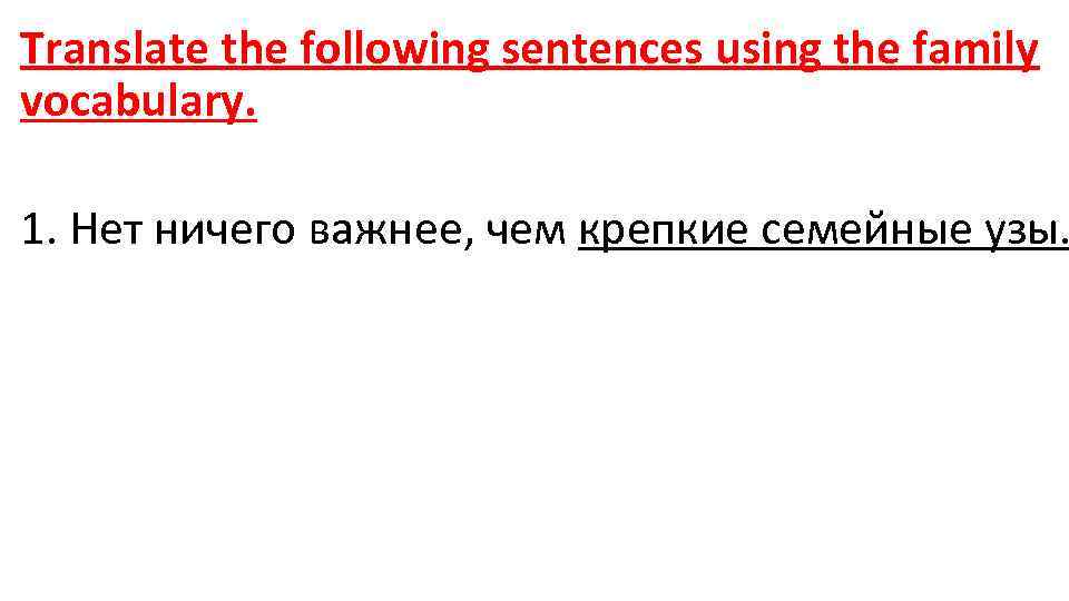 Translate the following sentences using the family vocabulary. 1. Нет ничего важнее, чем крепкие