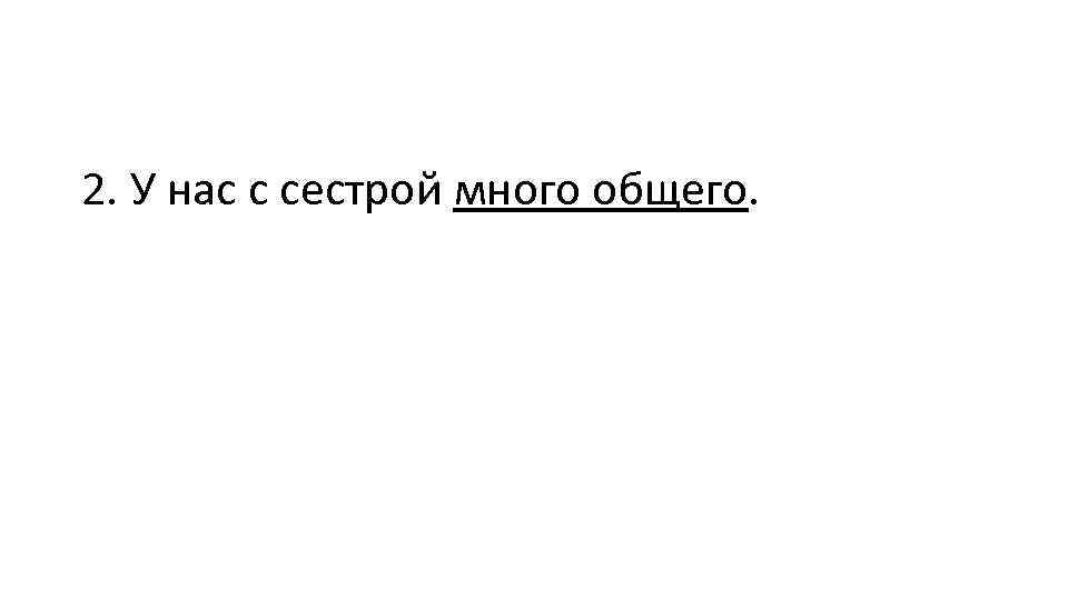 2. У нас с сестрой много общего. 