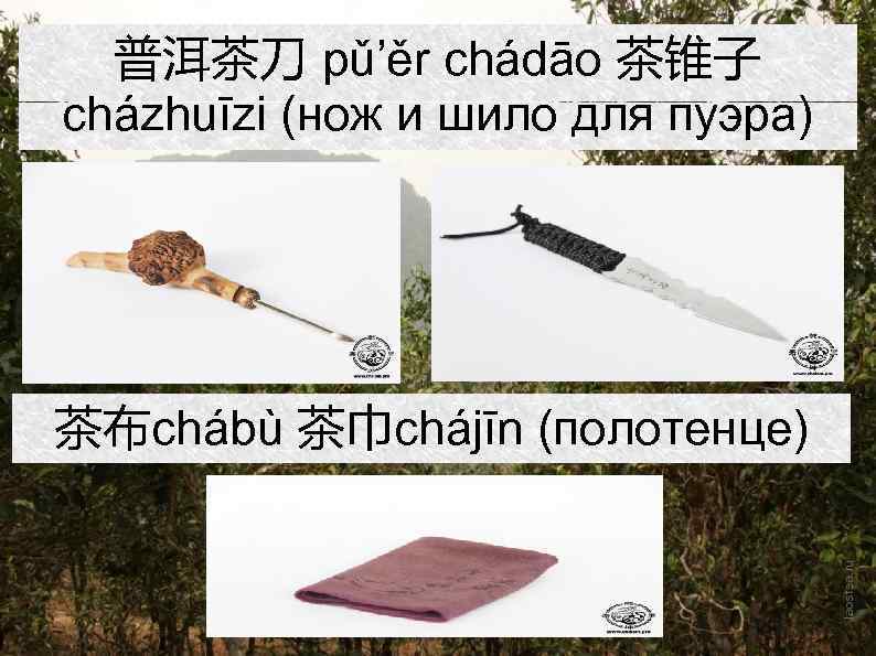 普洱茶刀 pǔ’ěr chádāo 茶锥子 cházhuīzi (нож и шило для пуэра) 茶布chábù 茶巾chájīn (полотенце) 