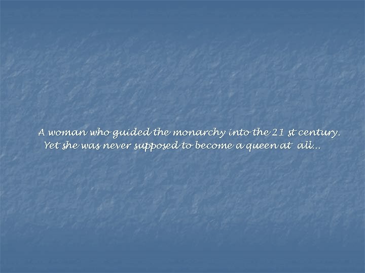 A woman who guided the monarchy into the 21 st century. Yet she was