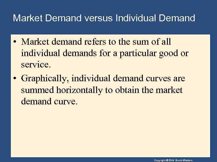 Market Demand versus Individual Demand • Market demand refers to the sum of all