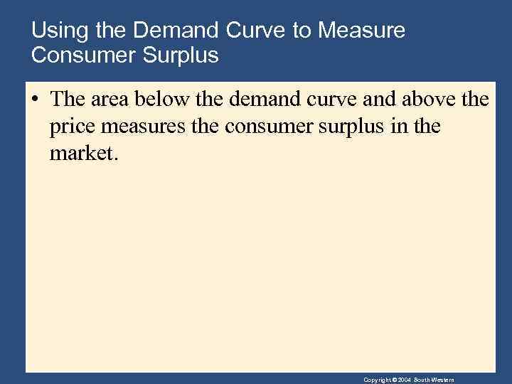 Using the Demand Curve to Measure Consumer Surplus • The area below the demand