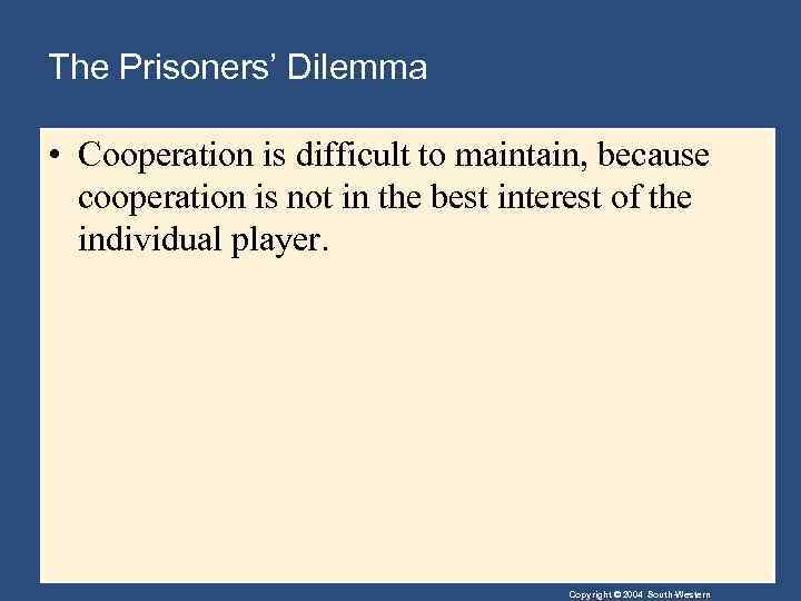 The Prisoners’ Dilemma • Cooperation is difficult to maintain, because cooperation is not in