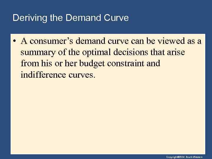 Deriving the Demand Curve • A consumer’s demand curve can be viewed as a