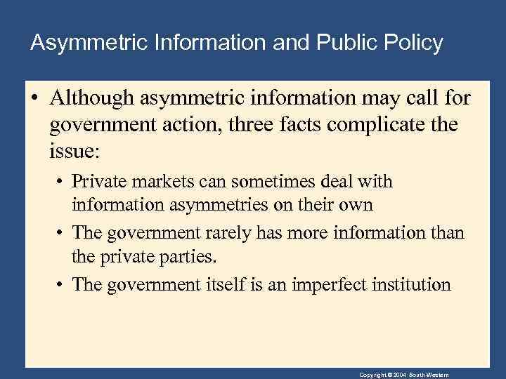 Asymmetric Information and Public Policy • Although asymmetric information may call for government action,