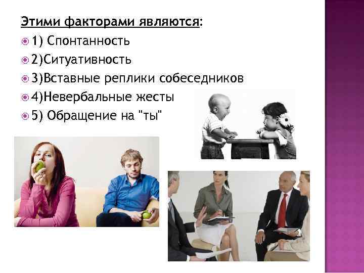 Этими факторами являются: 1) Спонтанность 2)Ситуативность 3)Вставные реплики собеседников 4)Невербальные жесты 5) Обращение на