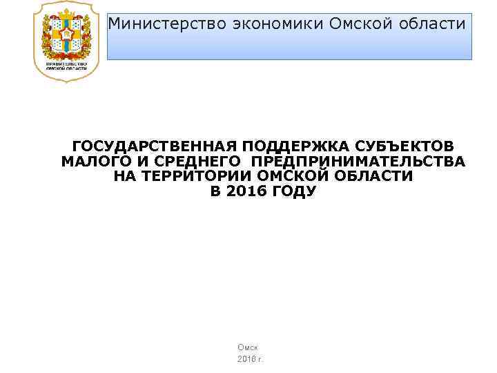 Министерство экономики Омской области ГОСУДАРСТВЕННАЯ ПОДДЕРЖКА СУБЪЕКТОВ МАЛОГО И СРЕДНЕГО ПРЕДПРИНИМАТЕЛЬСТВА НА ТЕРРИТОРИИ ОМСКОЙ