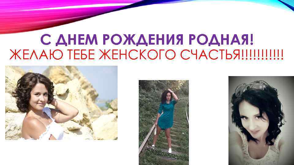 С ДНЕМ РОЖДЕНИЯ РОДНАЯ! ЖЕЛАЮ ТЕБЕ ЖЕНСКОГО СЧАСТЬЯ!!!!!! 