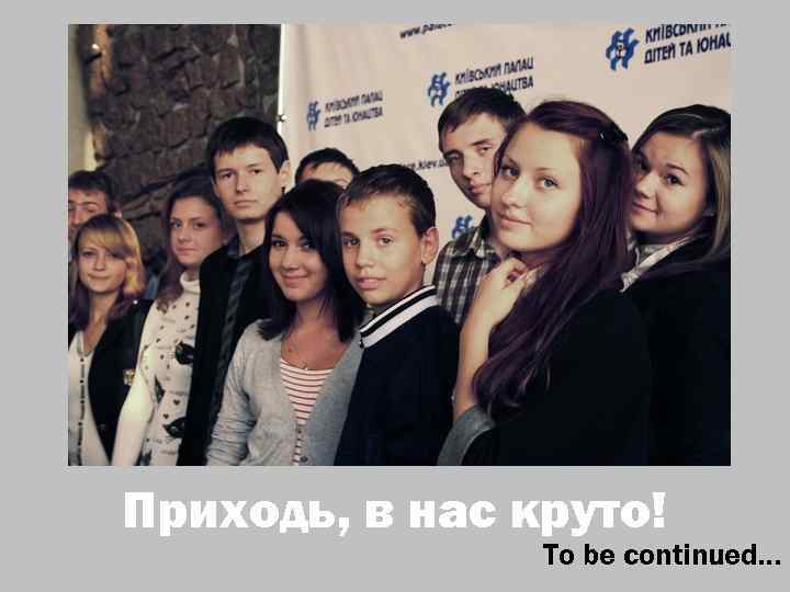 Приходь, в нас круто! To be continued… 