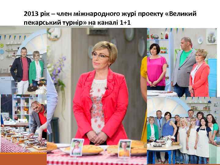 2013 рік – член міжнародного журі проекту «Великий пекарський турнір» на каналі 1+1 