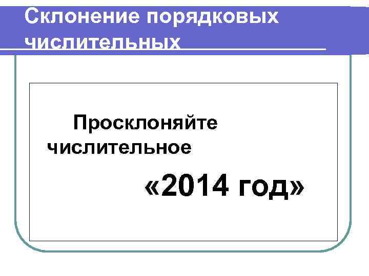 Склонение порядковых числительных Просклоняйте числительное « 2014 год» 