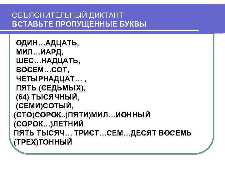 ОБЪЯСНИТЕЛЬНЫЙ ДИКТАНТ ВСТАВЬТЕ ПРОПУЩЕННЫЕ БУКВЫ ОДИН…АДЦАТЬ, МИЛ…ИАРД, ШЕС…НАДЦАТЬ, ВОСЕМ…СОТ, ЧЕТЫРНАДЦАТ… , ПЯТЬ (СЕДЬМЫХ), (64)