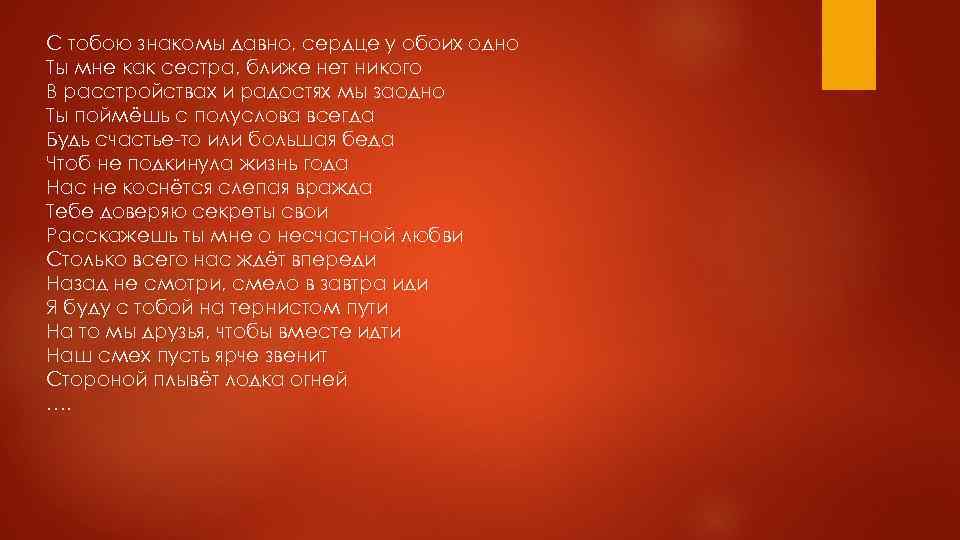 С тобою знакомы давно, сердце у обоих одно Ты мне как сестра, ближе нет
