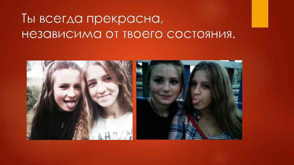 Ты всегда прекрасна, независима от твоего состояния. 