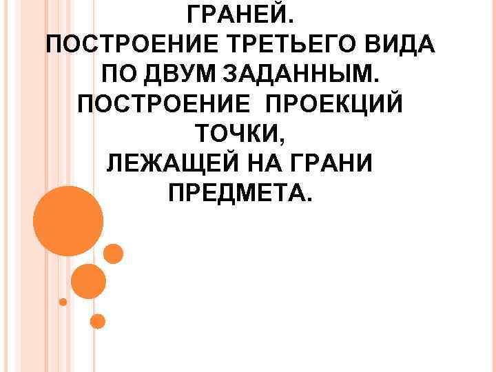 ГРАНЕЙ. ПОСТРОЕНИЕ ТРЕТЬЕГО ВИДА ПО ДВУМ ЗАДАННЫМ. ПОСТРОЕНИЕ ПРОЕКЦИЙ ТОЧКИ, ЛЕЖАЩЕЙ НА ГРАНИ ПРЕДМЕТА.