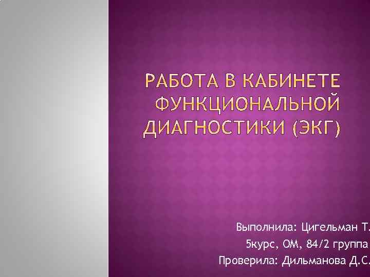 Выполнила: Цигельман Т. 5 курс, ОМ, 84/2 группа Проверила: Дильманова Д. С. 