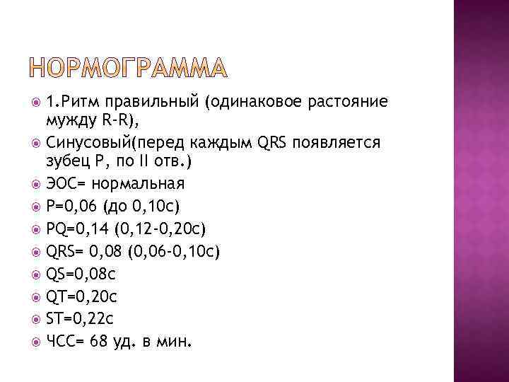 1. Ритм правильный (одинаковое растояние мужду R-R), Синусовый(перед каждым QRS появляется зубец Р, по