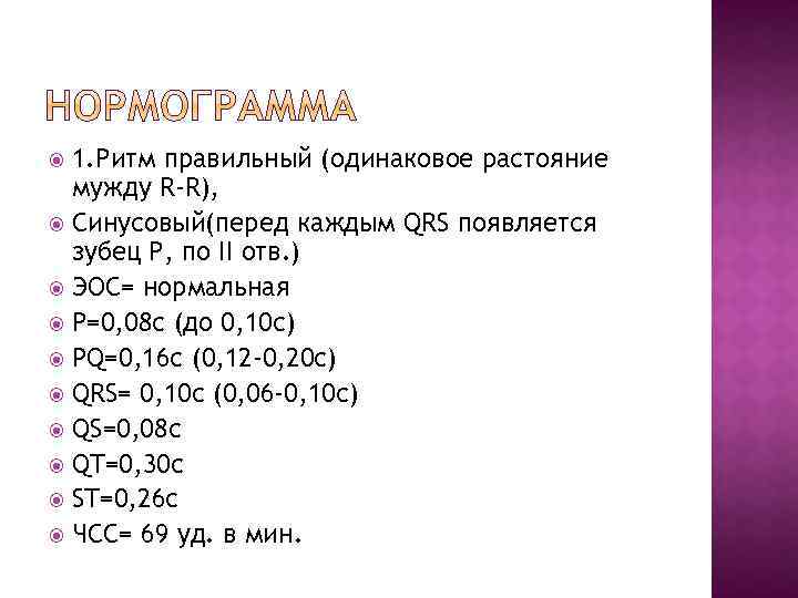 1. Ритм правильный (одинаковое растояние мужду R-R), Синусовый(перед каждым QRS появляется зубец Р, по