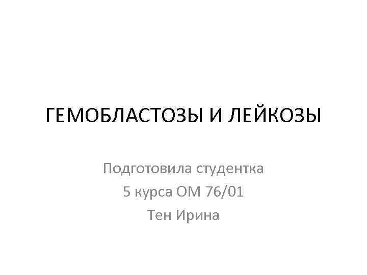 ГЕМОБЛАСТОЗЫ И ЛЕЙКОЗЫ Подготовила студентка 5 курса ОМ 76/01 Тен Ирина 