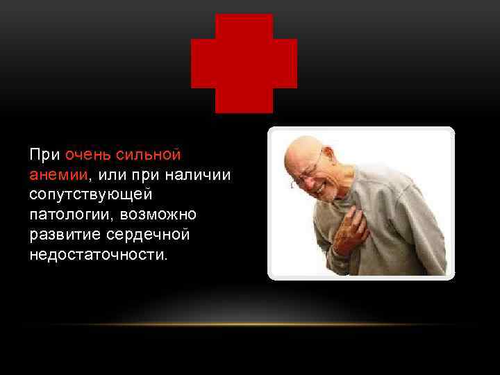 При очень сильной анемии, или при наличии сопутствующей патологии, возможно развитие сердечной недостаточности. 