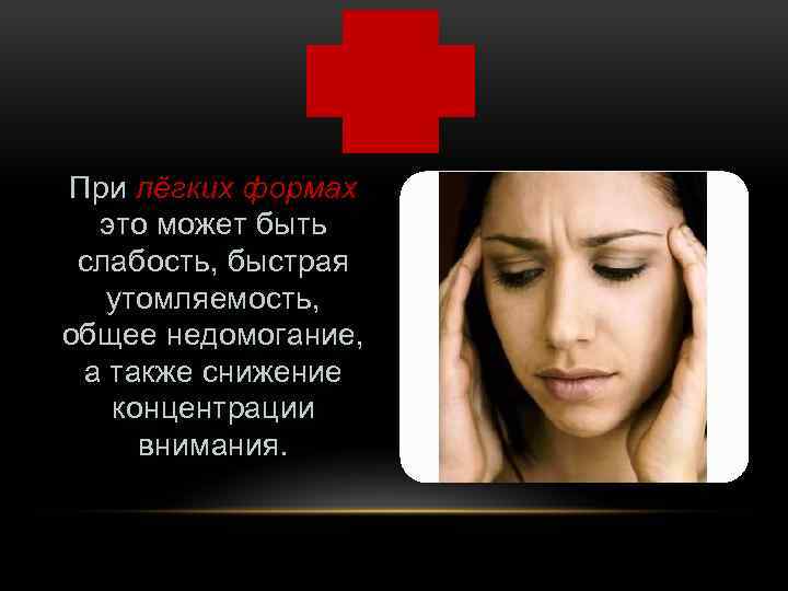 При лёгких формах это может быть слабость, быстрая утомляемость, общее недомогание, а также снижение