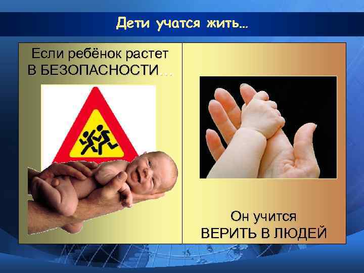 Дети учатся жить… Если ребёнок растет В БЕЗОПАСНОСТИ… Он учится ВЕРИТЬ В ЛЮДЕЙ 