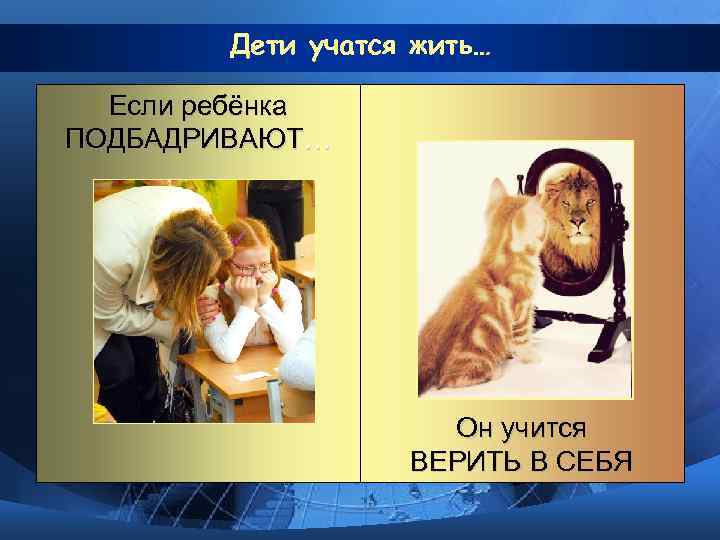 Дети учатся жить… Если ребёнка ПОДБАДРИВАЮТ… Он учится ВЕРИТЬ В СЕБЯ 