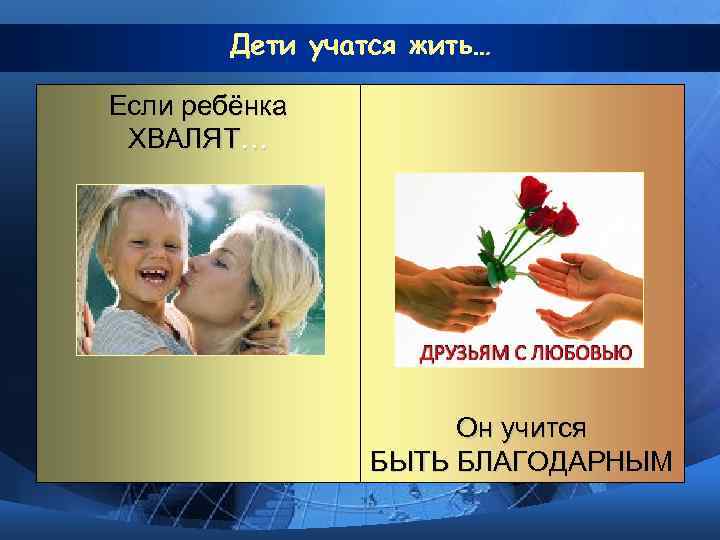 Дети учатся жить… Если ребёнка ХВАЛЯТ… Он учится БЫТЬ БЛАГОДАРНЫМ 