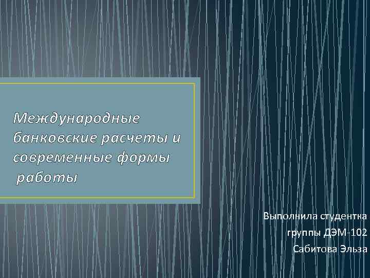 Международные банковские расчеты и современные формы работы Выполнила студентка группы ДЭМ-102 Сабитова Эльза 