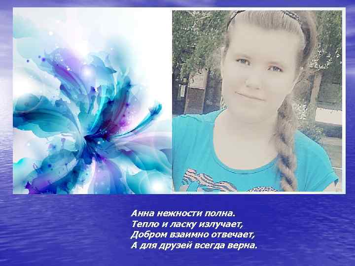 Анна нежности полна. Тепло и ласку излучает, Добром взаимно отвечает, А для друзей всегда