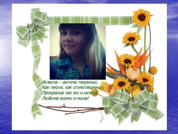 Анжела – ангела творенье, Как песня, как стихотворенье, Прекрасна так же и нежна, Любима