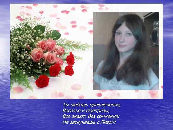 Ты любишь приключения, Веселье и сюрпризы, Все знают, без сомнения: Не заскучаешь с Лизой!