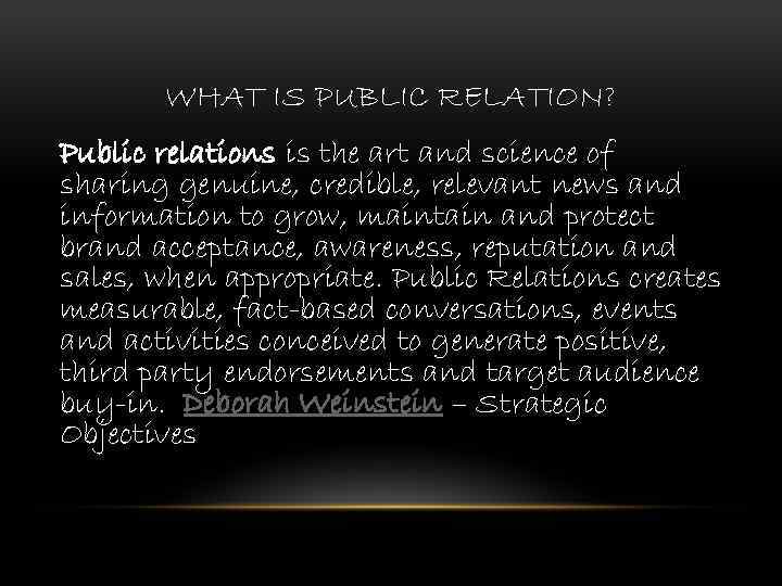 WHAT IS PUBLIC RELATION? Public relations is the art and science of sharing genuine,