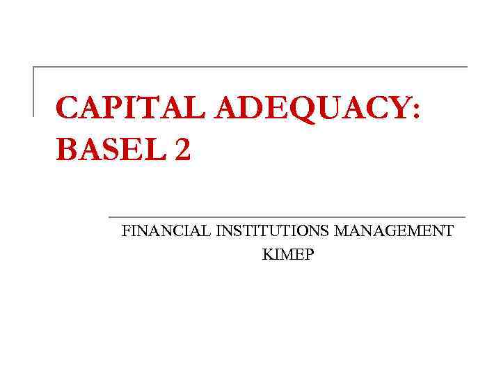 CAPITAL ADEQUACY: BASEL 2 FINANCIAL INSTITUTIONS MANAGEMENT KIMEP 